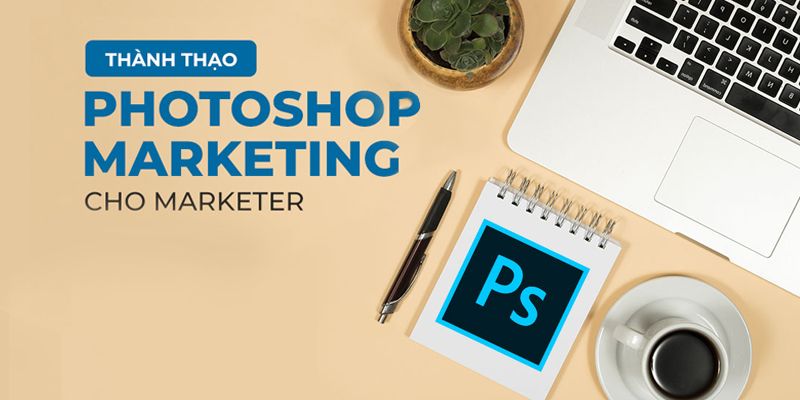 Master Photoshop Marketing Chuyên Nghiệp Cho Marketer